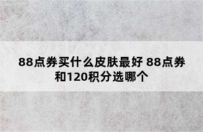 88点券买什么皮肤最好 88点券和120积分选哪个